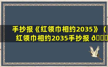 手抄报《红领巾相约2035》（红领巾相约2035手抄报 🐋 简单又漂亮）